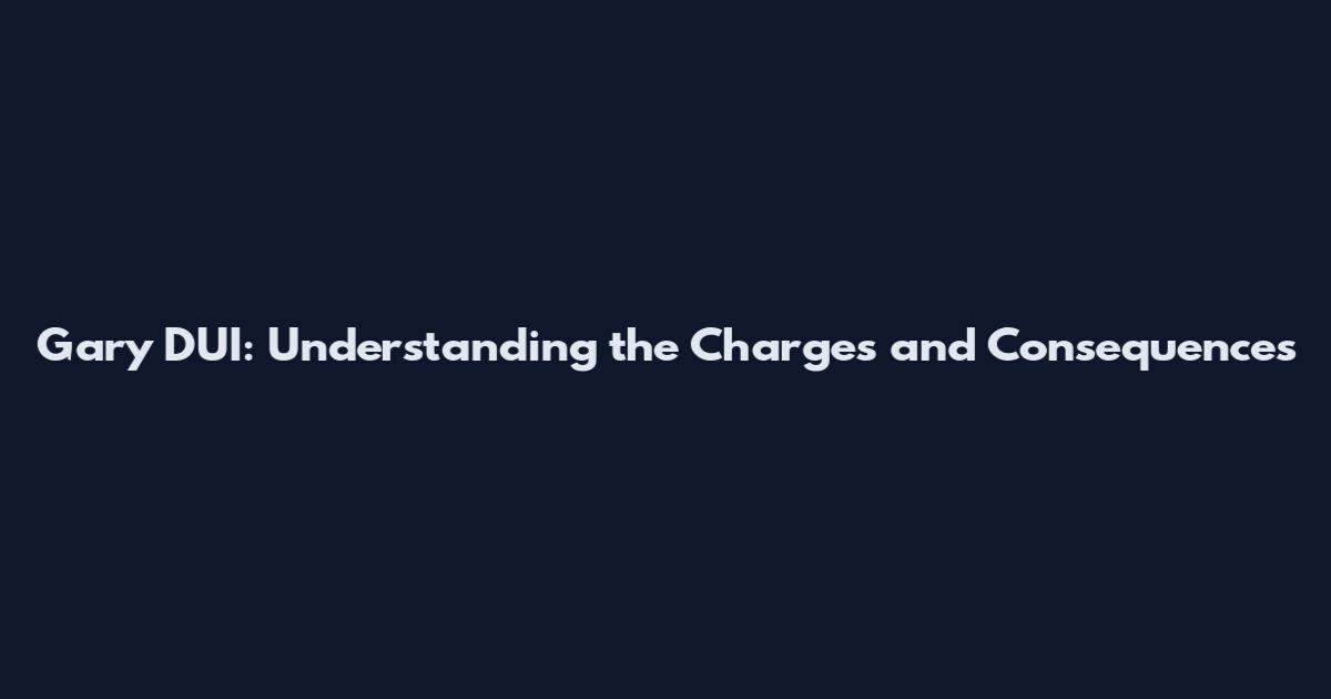 Gary DUI: Understanding the Charges and Consequences