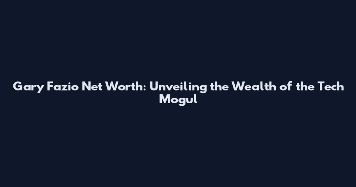 Gary Fazio Net Worth: Unveiling the Wealth of the Tech Mogul