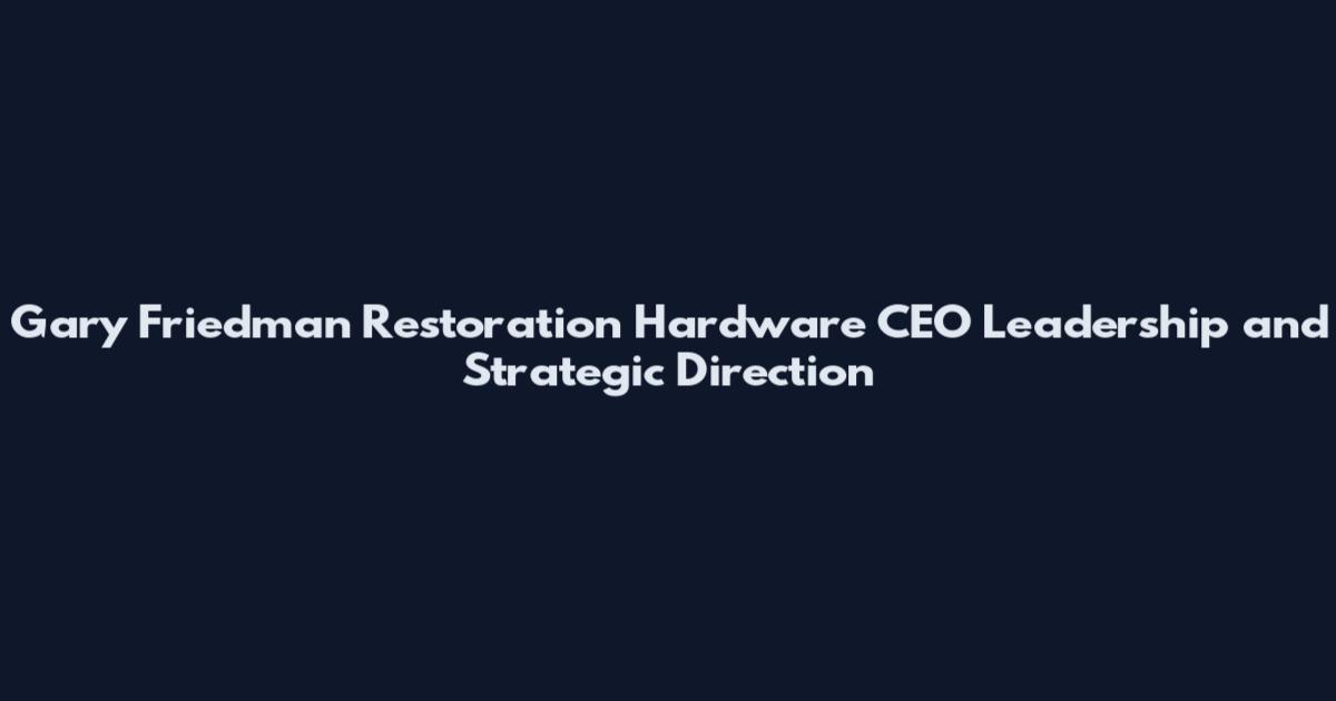 Gary Friedman Restoration Hardware CEO Leadership and Strategic Direction