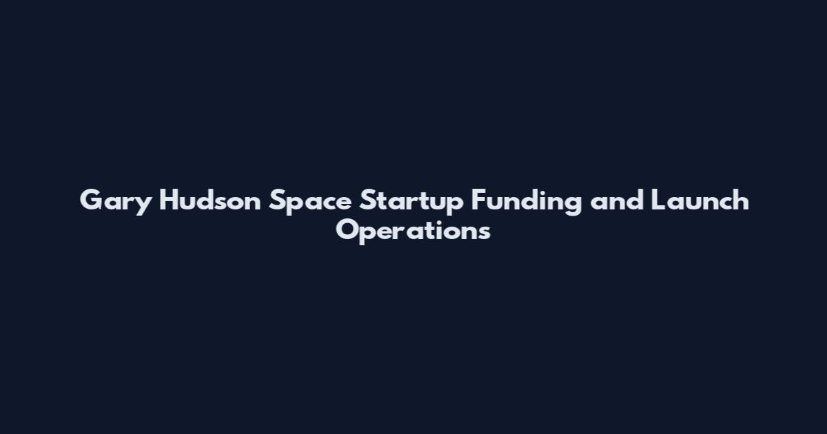 Gary Hudson Space Startup Funding and Launch Operations