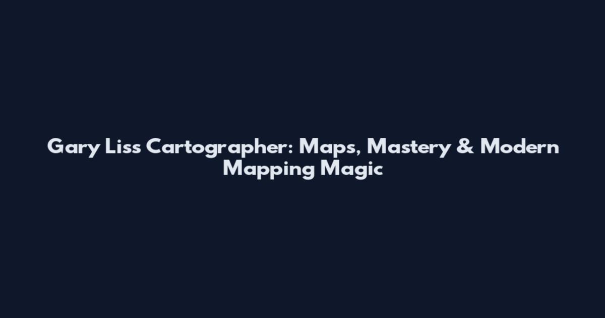 Gary Liss Cartographer: Maps, Mastery & Modern Mapping Magic