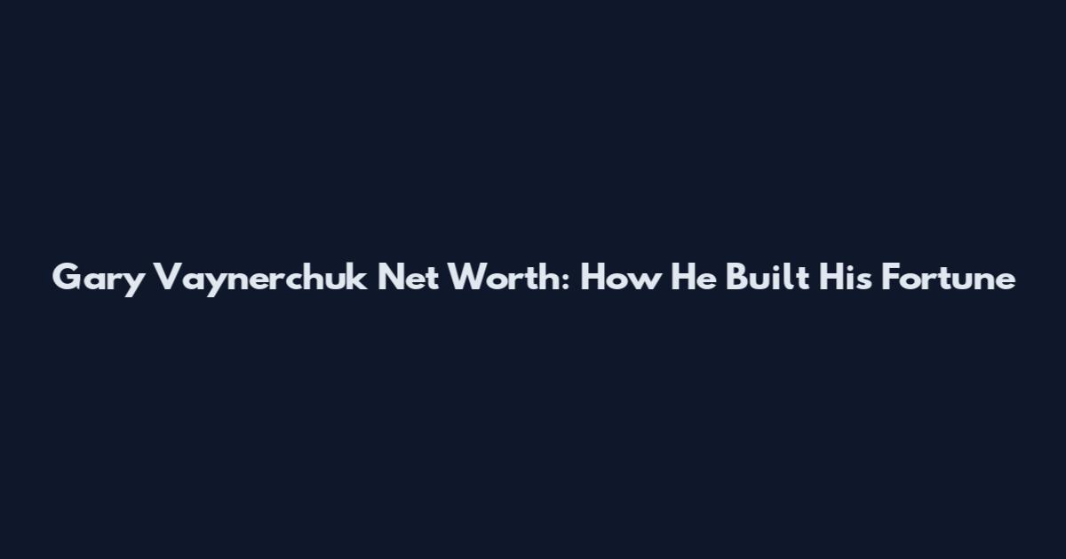 Gary Vaynerchuk Net Worth: How He Built His Fortune