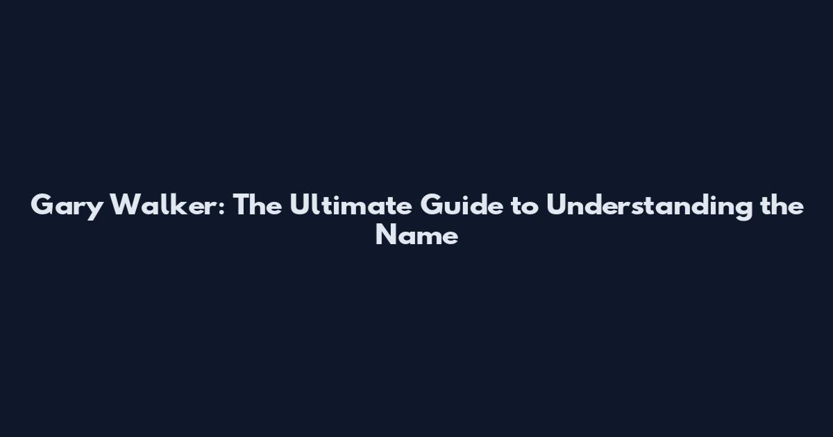 Gary Walker: The Ultimate Guide to Understanding the Name