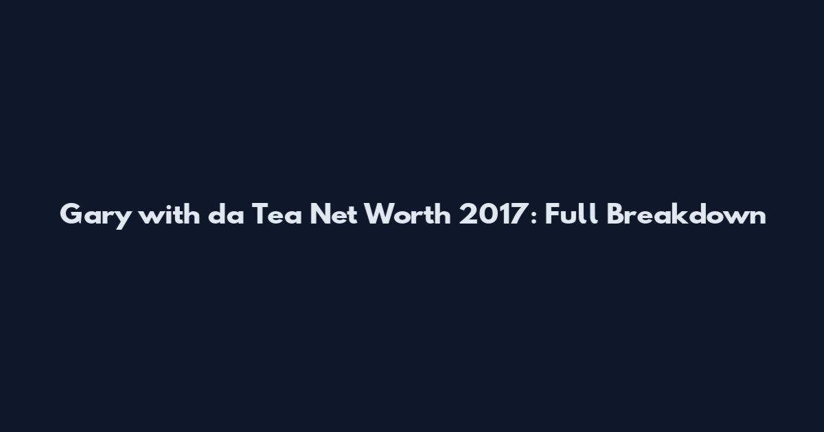 Gary with da Tea Net Worth 2017: Full Breakdown