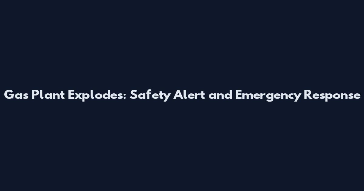 Gas Plant Explodes: Safety Alert and Emergency Response