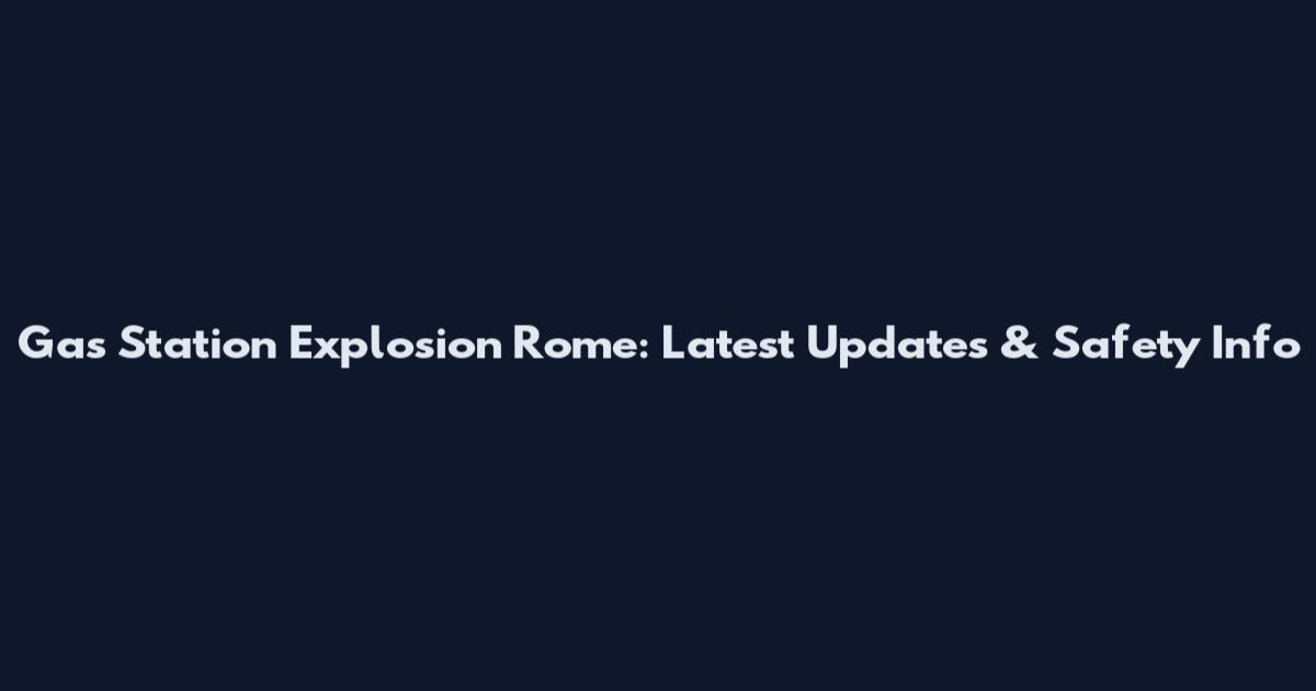 Gas Station Explosion Rome: Latest Updates & Safety Info