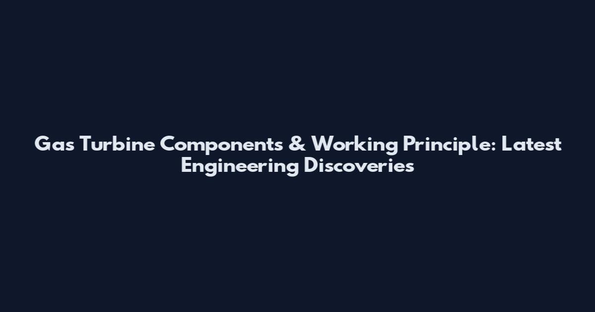 Gas Turbine Components & Working Principle: Latest Engineering Discoveries