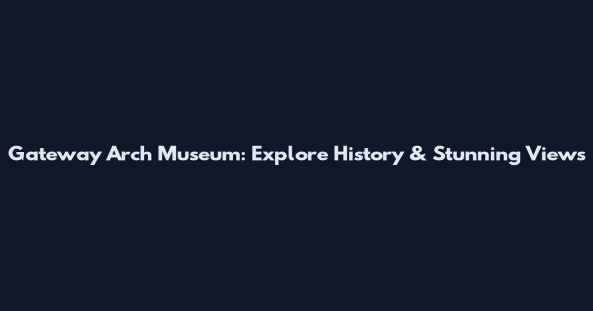 Gateway Arch Museum: Explore History & Stunning Views