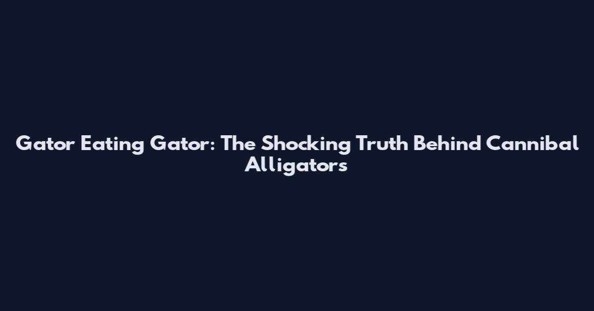 Gator Eating Gator: The Shocking Truth Behind Cannibal Alligators