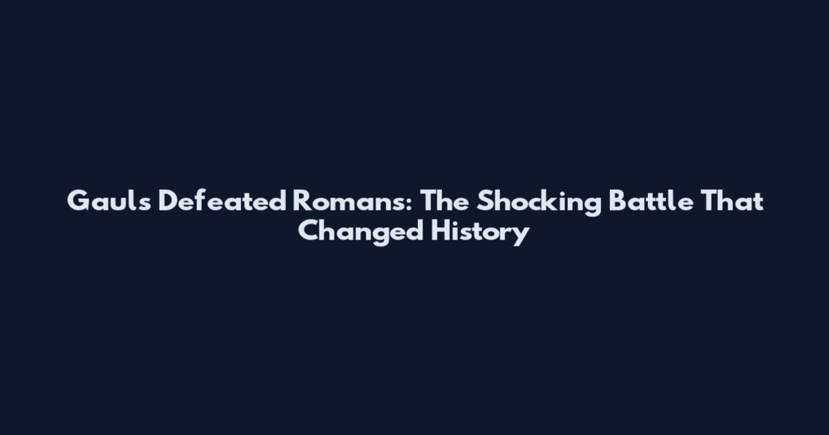 Gauls Defeated Romans: The Shocking Battle That Changed History