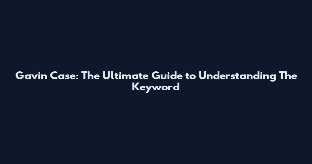 Gavin Case: The Ultimate Guide to Understanding The Keyword