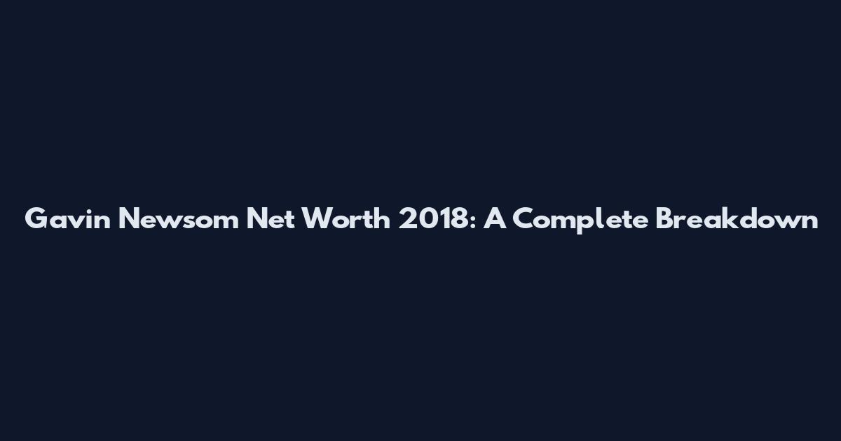 Gavin Newsom Net Worth 2018: A Complete Breakdown