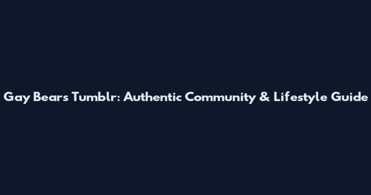 Gay Bears Tumblr: Authentic Community & Lifestyle Guide