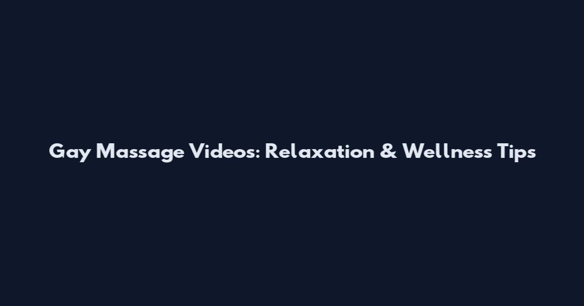 Gay Massage Videos: Relaxation & Wellness Tips