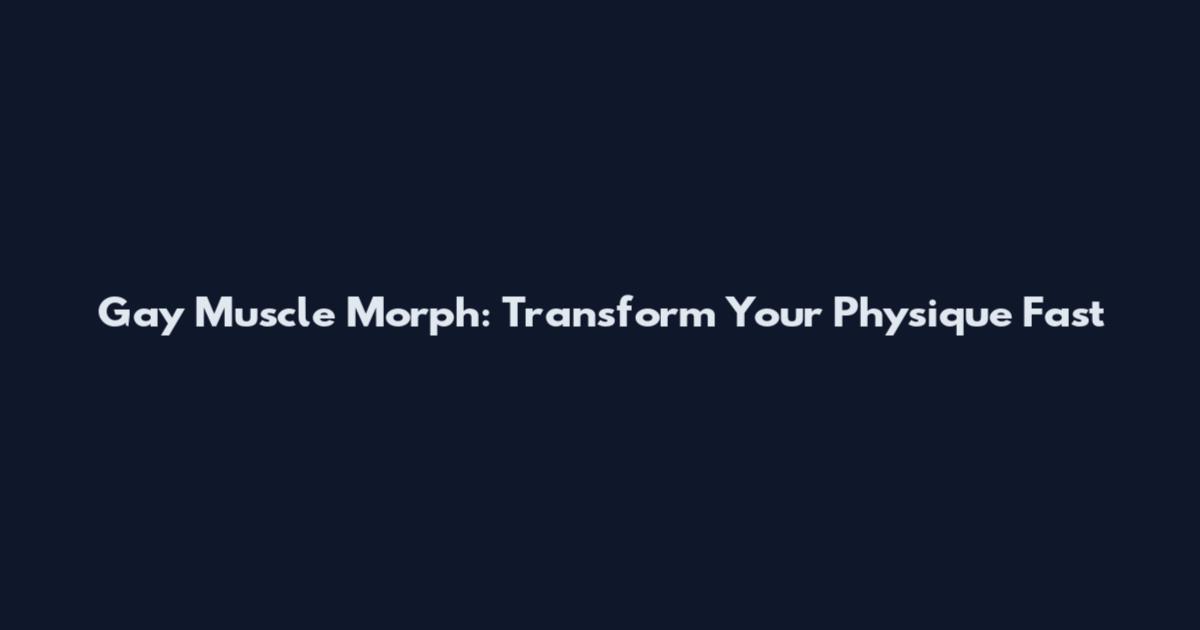 Gay Muscle Morph: Transform Your Physique Fast