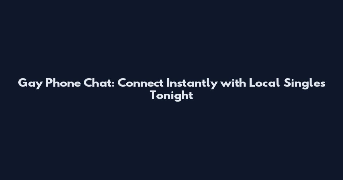 Gay Phone Chat: Connect Instantly with Local Singles Tonight