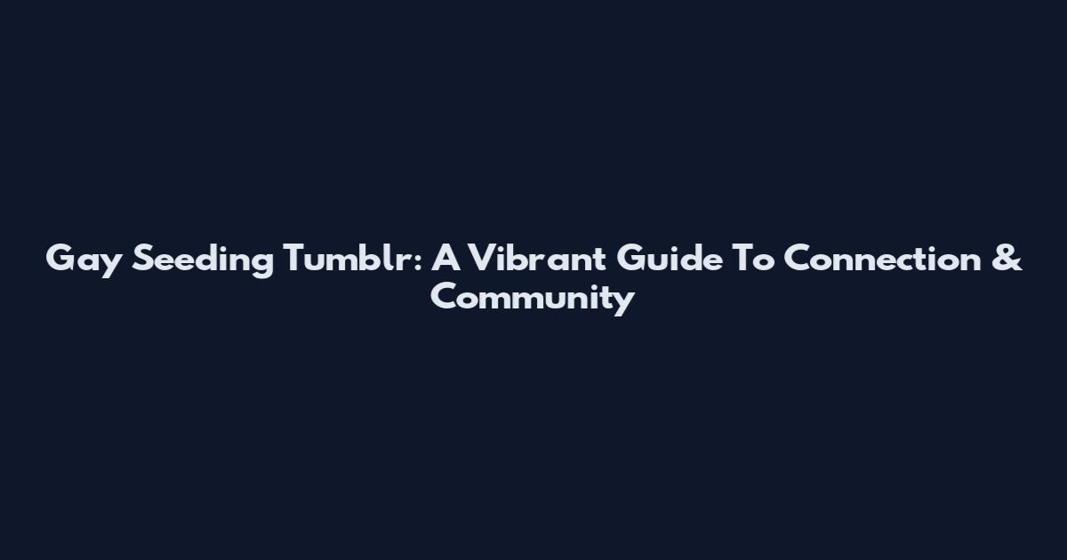 Gay Seeding Tumblr: A Vibrant Guide To Connection & Community