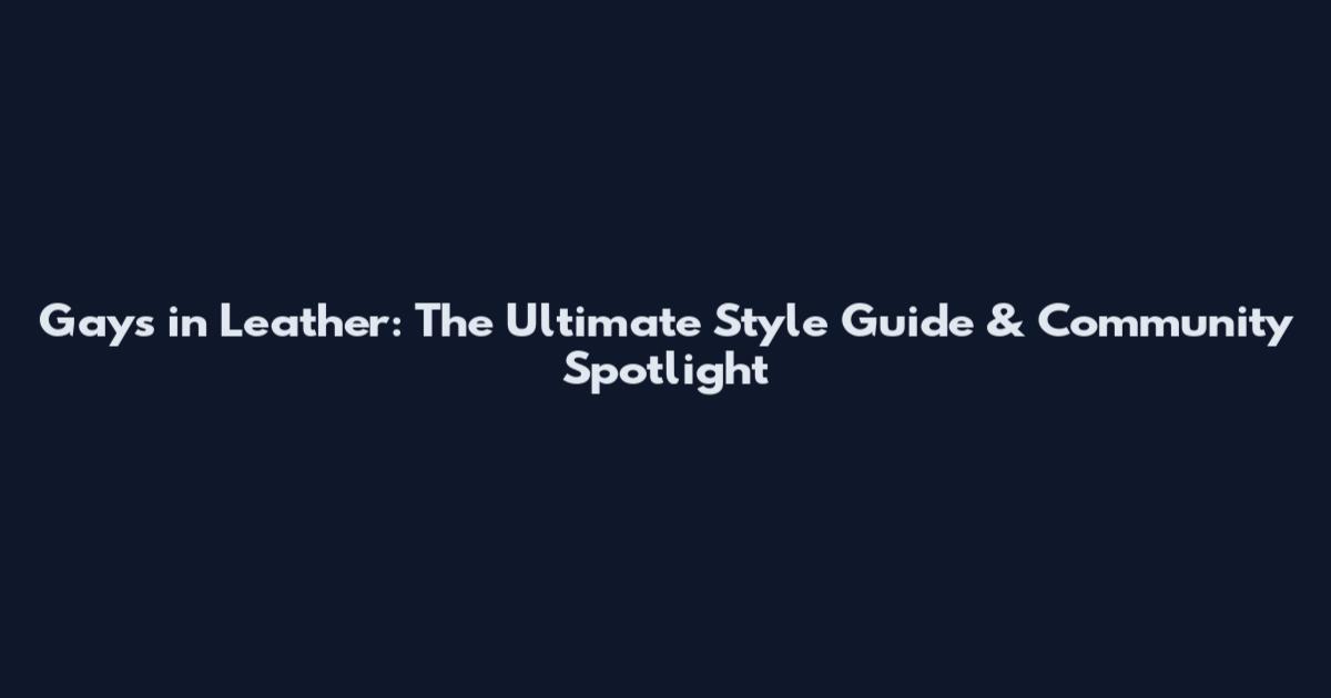 Gays in Leather: The Ultimate Style Guide & Community Spotlight