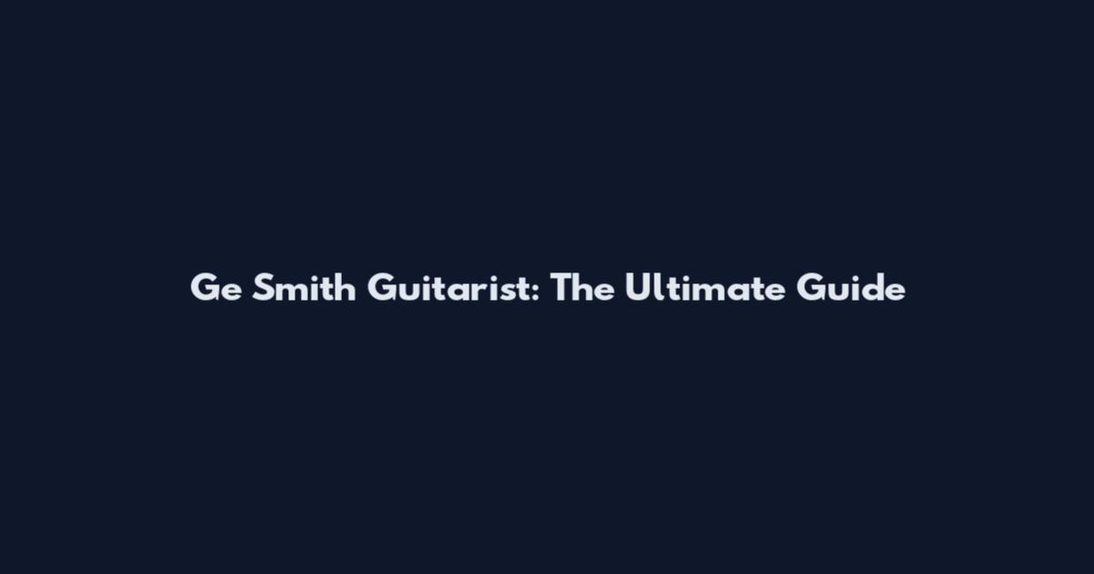 Ge Smith Guitarist: The Ultimate Guide