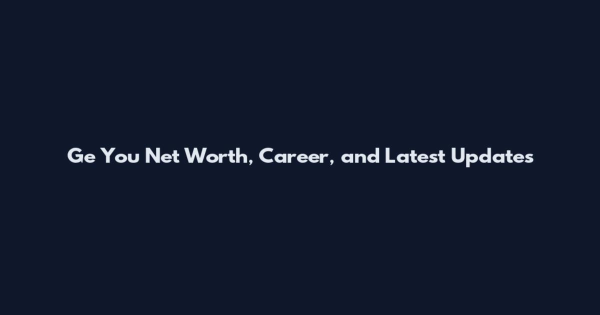 Ge You Net Worth, Career, and Latest Updates