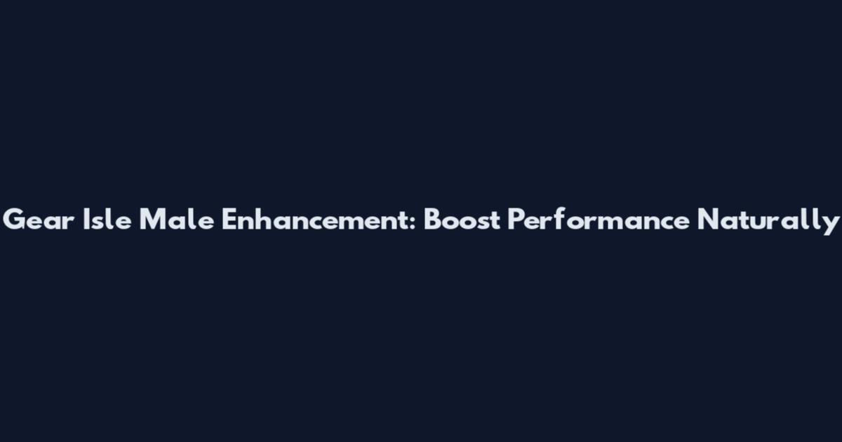 Gear Isle Male Enhancement: Boost Performance Naturally