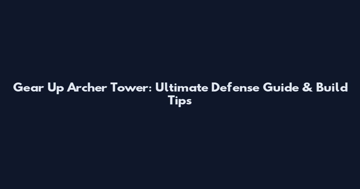 Gear Up Archer Tower: Ultimate Defense Guide & Build Tips