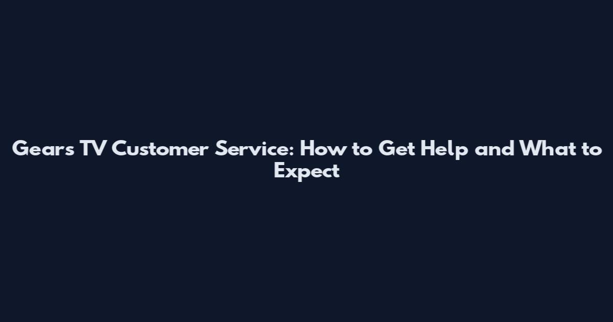 Gears TV Customer Service: How to Get Help and What to Expect