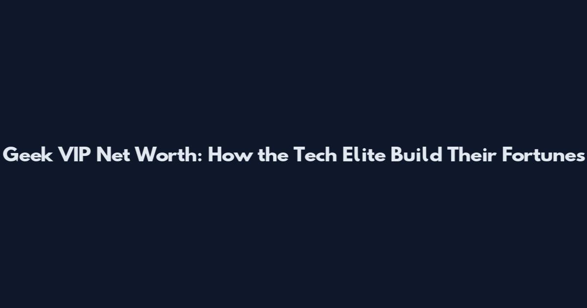 Geek VIP Net Worth: How the Tech Elite Build Their Fortunes