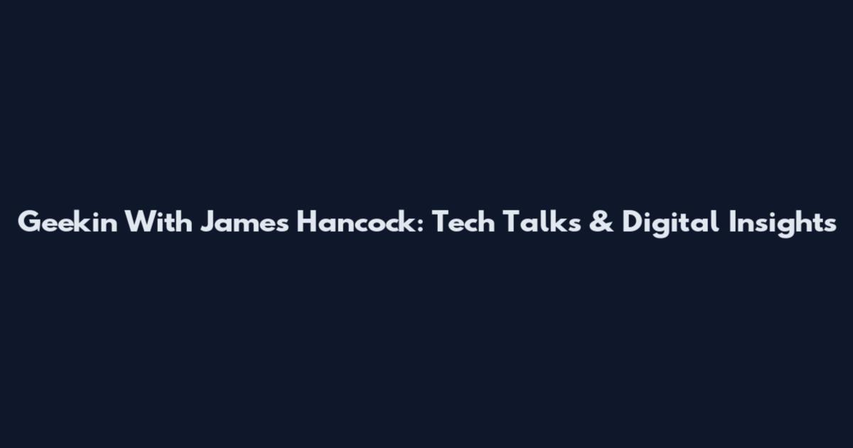 Geekin With James Hancock: Tech Talks & Digital Insights