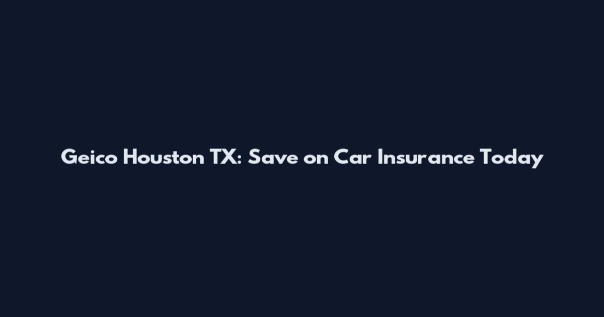 Geico Houston TX: Save on Car Insurance Today
