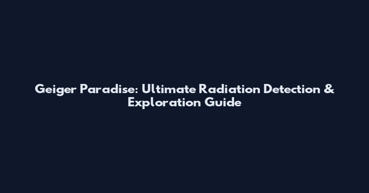 Geiger Paradise: Ultimate Radiation Detection & Exploration Guide