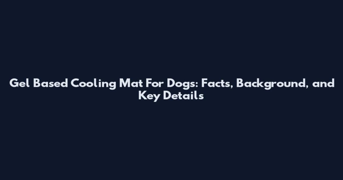 Gel Based Cooling Mat For Dogs: Facts, Background, and Key Details