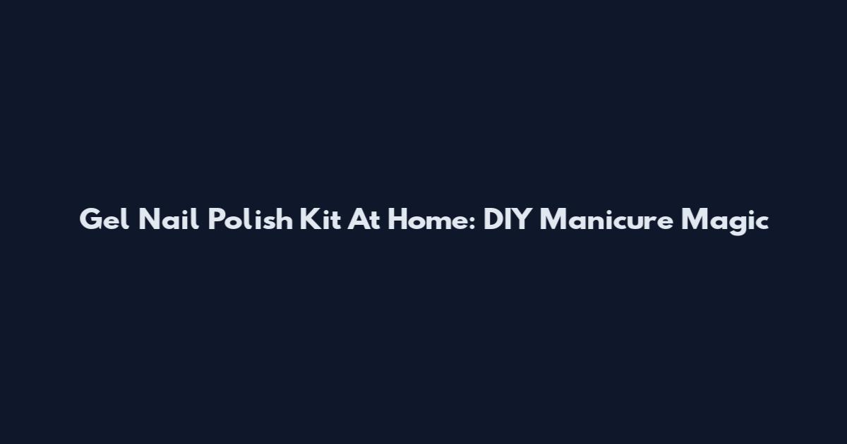 Gel Nail Polish Kit At Home: DIY Manicure Magic