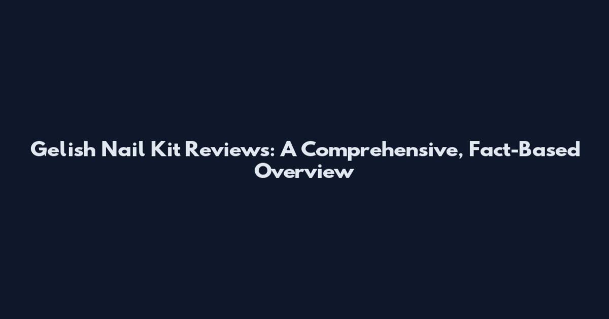 Gelish Nail Kit Reviews: A Comprehensive, Fact-Based Overview