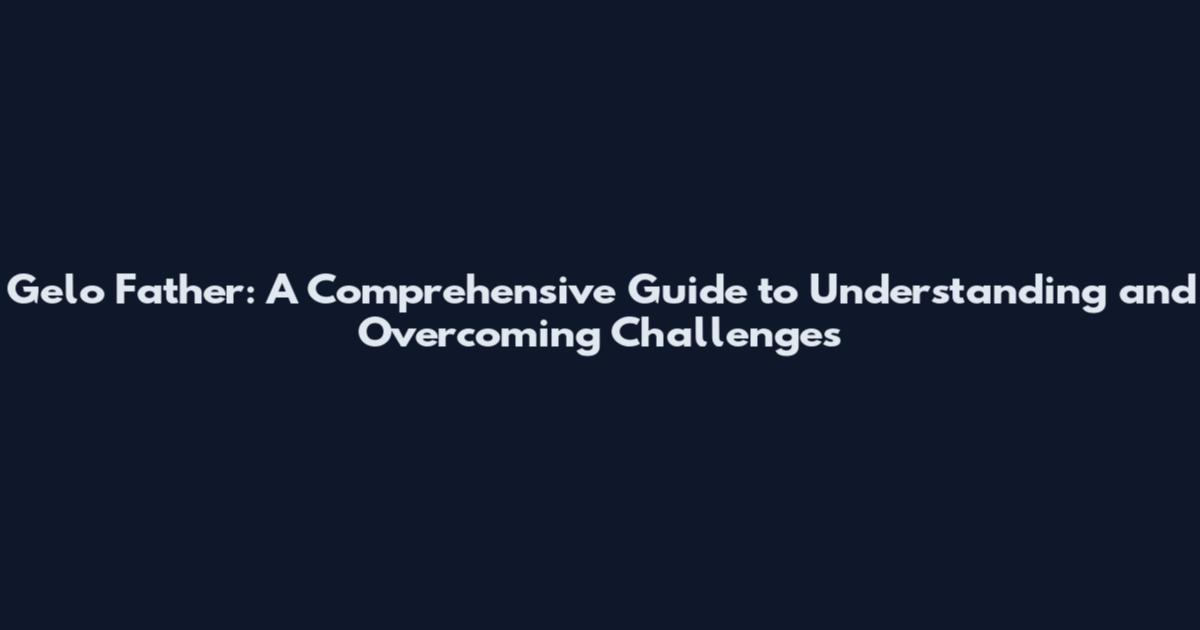 Gelo Father: A Comprehensive Guide to Understanding and Overcoming Challenges
