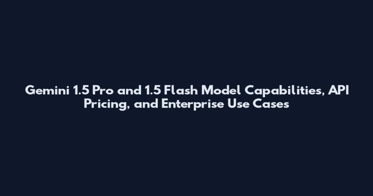 Gemini 1.5 Pro and 1.5 Flash Model Capabilities, API Pricing, and Enterprise Use Cases