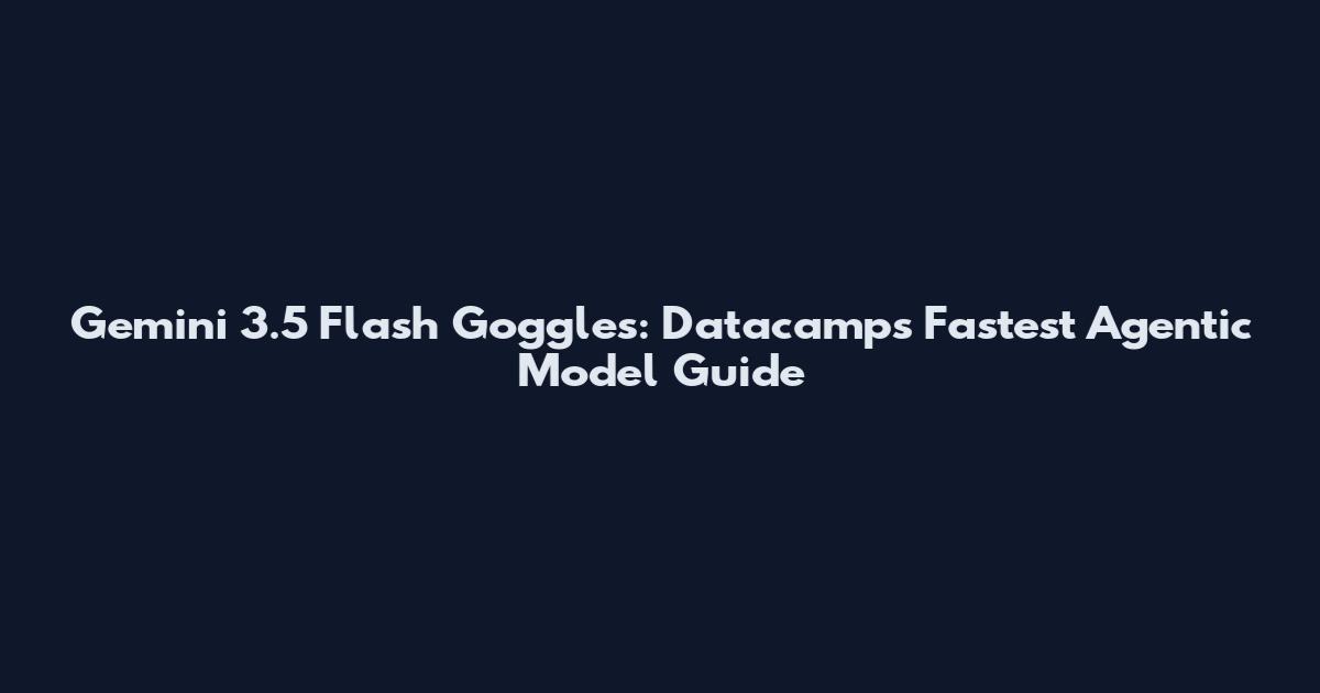 Gemini 3.5 Flash Goggles: Datacamp's Fastest Agentic Model Guide
