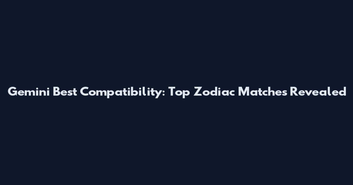 Gemini Best Compatibility: Top Zodiac Matches Revealed
