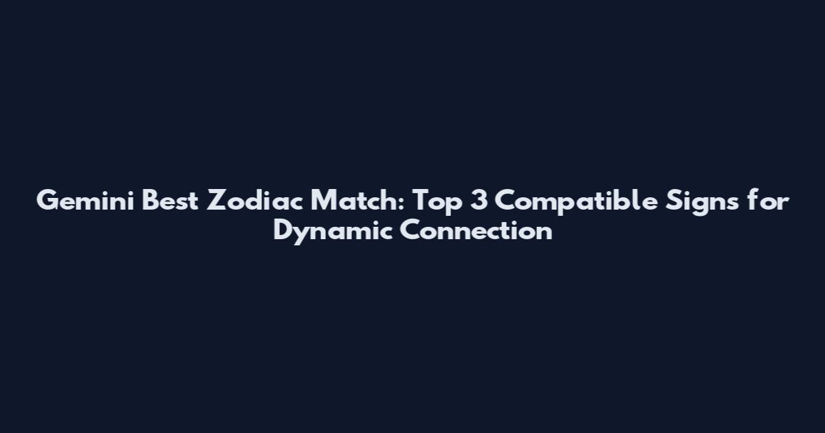 Gemini Best Zodiac Match: Top 3 Compatible Signs for Dynamic Connection