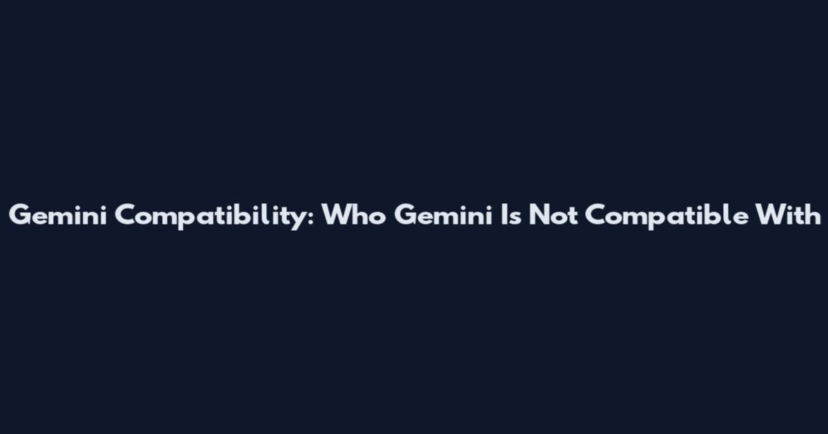 Gemini Compatibility: Who Gemini Is Not Compatible With