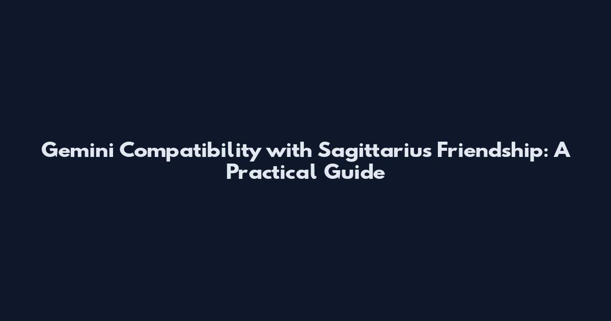 Gemini Compatibility with Sagittarius Friendship: A Practical Guide