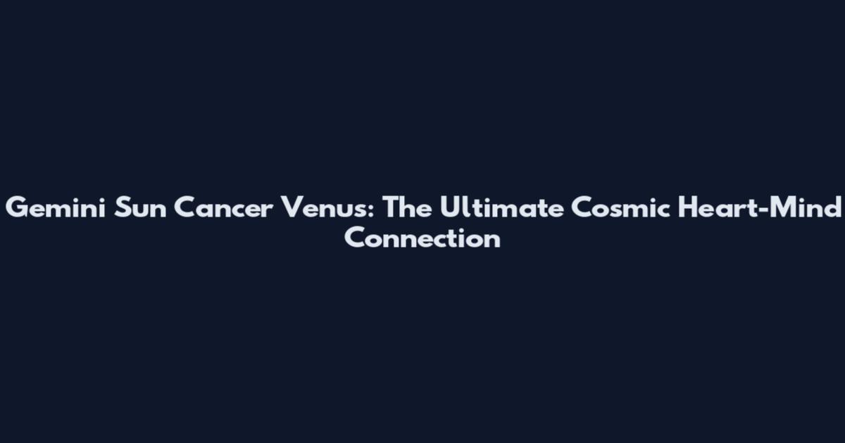 Gemini Sun Cancer Venus: The Ultimate Cosmic Heart-Mind Connection