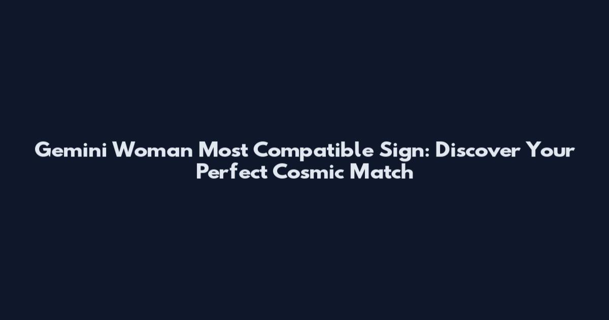 Gemini Woman Most Compatible Sign: Discover Your Perfect Cosmic Match