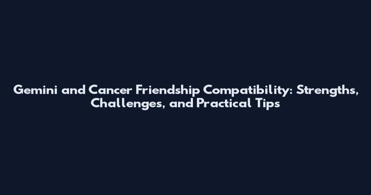 Gemini and Cancer Friendship Compatibility: Strengths, Challenges, and Practical Tips