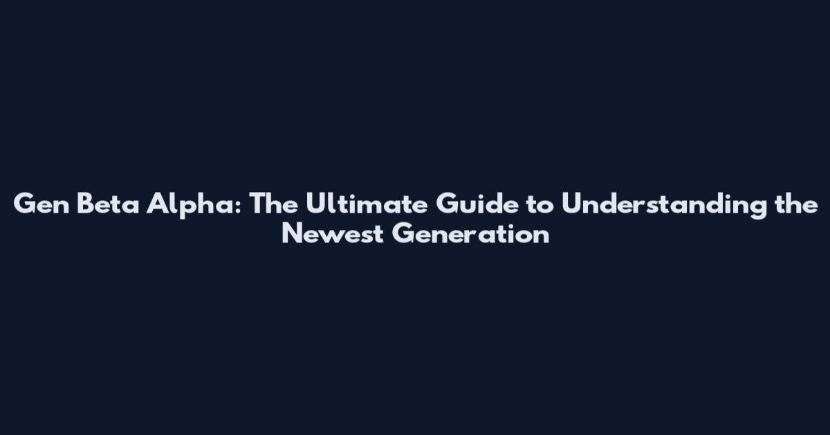 Gen Beta Alpha: The Ultimate Guide to Understanding the Newest Generation