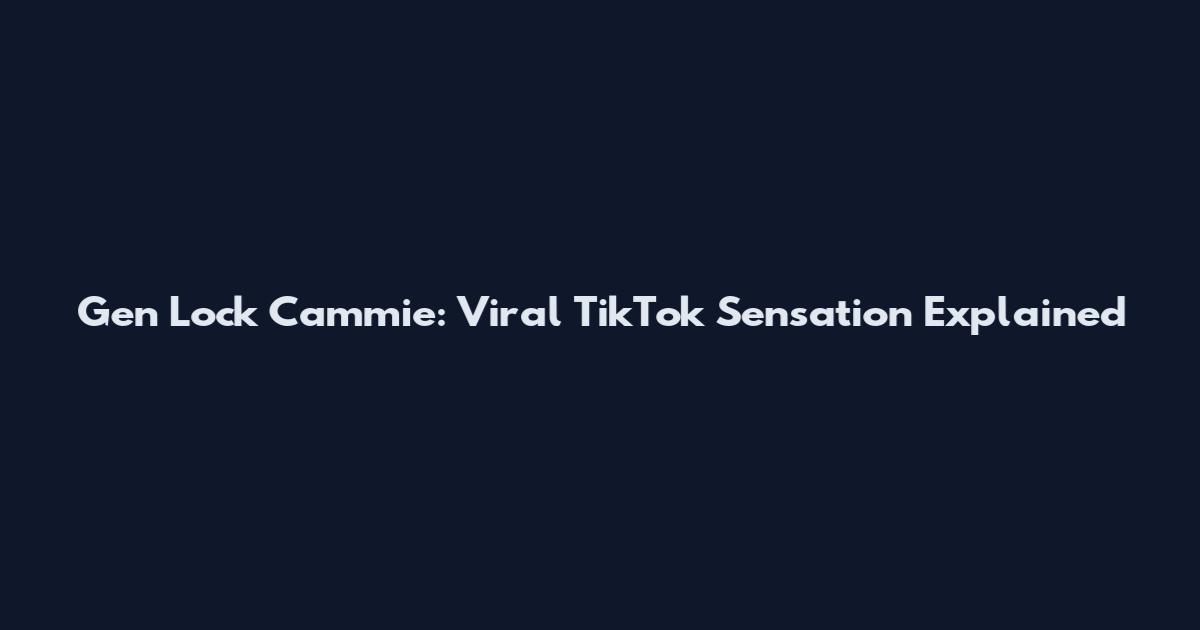 Gen Lock Cammie: Viral TikTok Sensation Explained