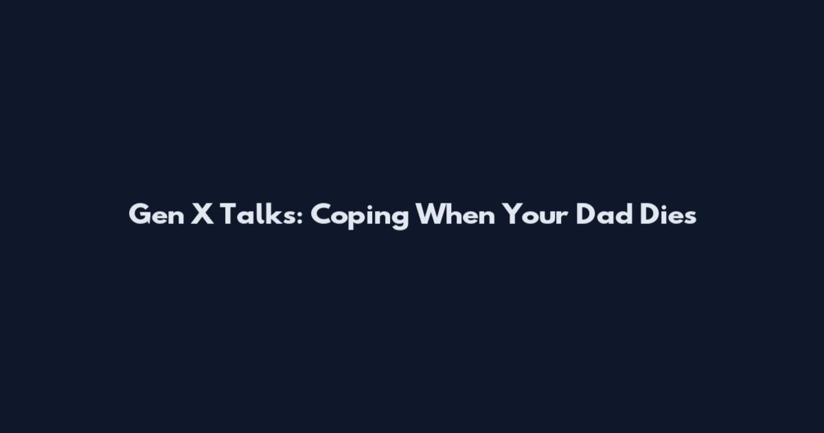 Gen X Talks: Coping When Your Dad Dies
