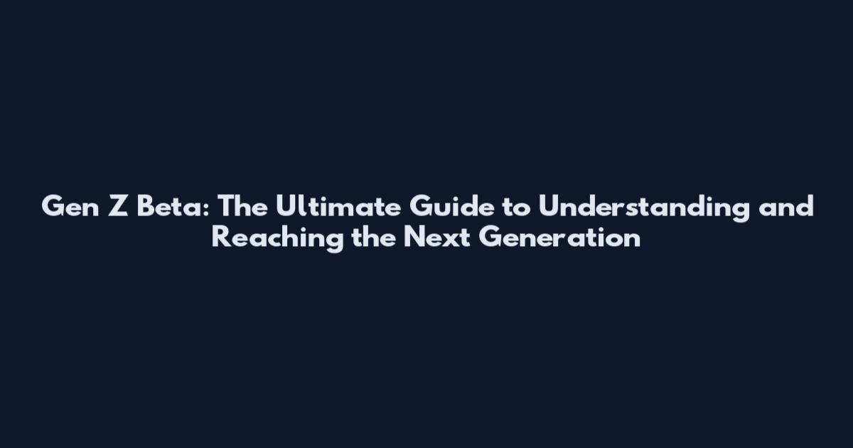 Gen Z Beta: The Ultimate Guide to Understanding and Reaching the Next Generation