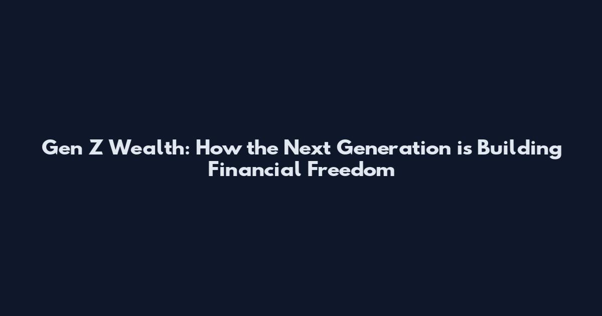 Gen Z Wealth: How the Next Generation is Building Financial Freedom
