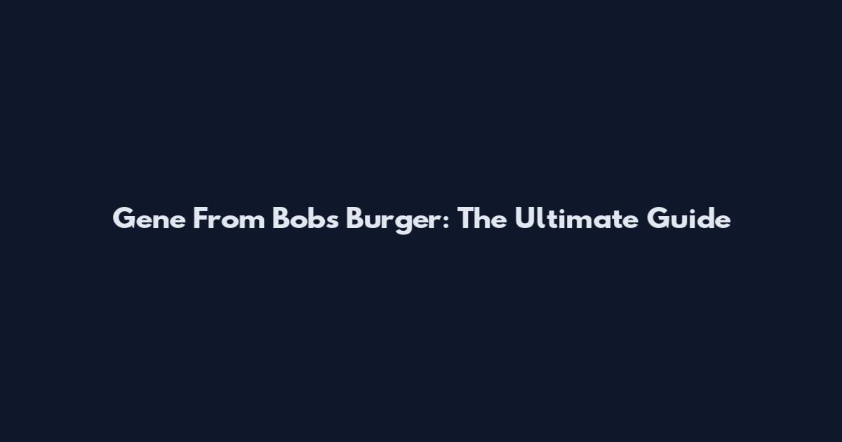 Gene From Bob's Burger: The Ultimate Guide